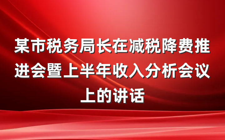 某市税务局长在减税降费推进会暨上半年收入分析会议上的讲话