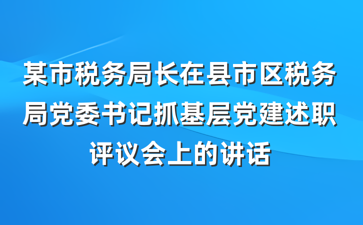 某市税务局长在县市区税务局党委书记抓基层党建述职评议会上的讲话