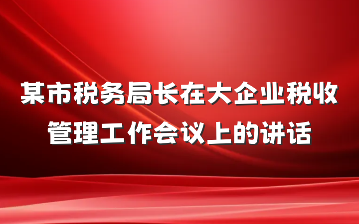 某市税务局长在大企业税收管理工作会议上的讲话