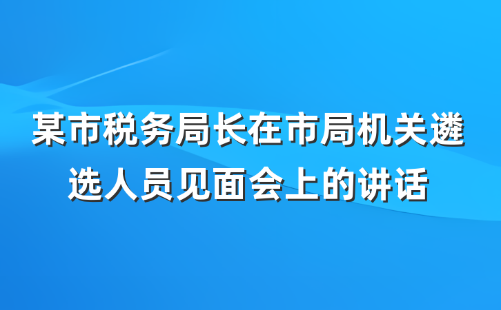 某市税务局长在市局机关遴选人员见面会上的讲话