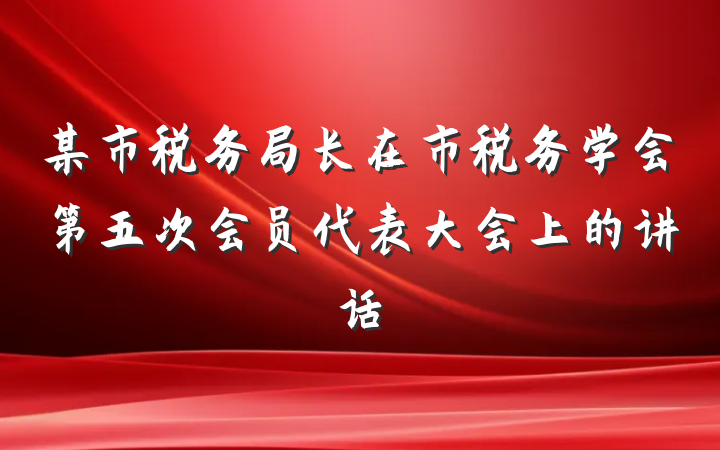 某市税务局长在市税务学会第五次会员代表大会上的讲话