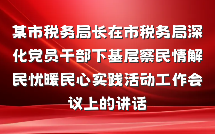 某市税务局长在市税务局深化党员干部下基层察民情解民忧暖民心实践活动工作会议上的讲话
