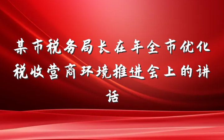 某市税务局长在年全市优化税收营商环境推进会上的讲话