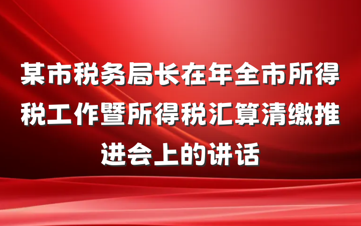 某市税务局长在年全市所得税工作暨所得税汇算清缴推进会上的讲话