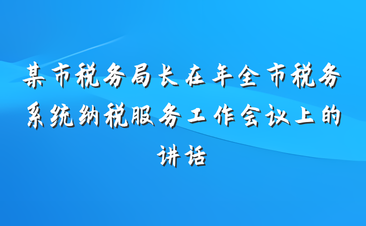 某市税务局长在年全市税务系统纳税服务工作会议上的讲话