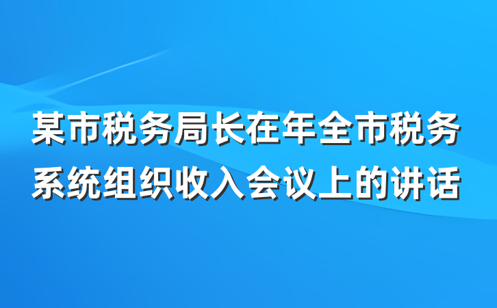 某市税务局长在年全市税务系统组织收入会议上的讲话