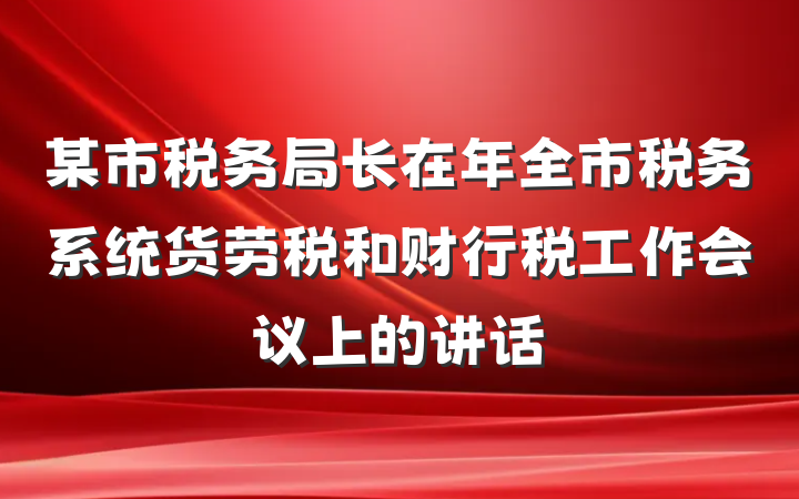 某市税务局长在年全市税务系统货劳税和财行税工作会议上的讲话