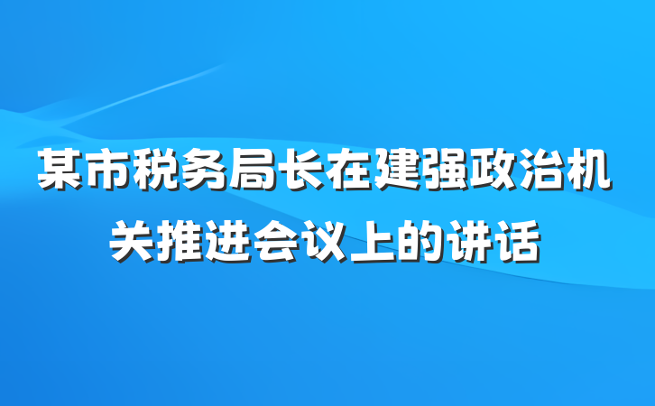 某市税务局长在建强政治机关推进会议上的讲话