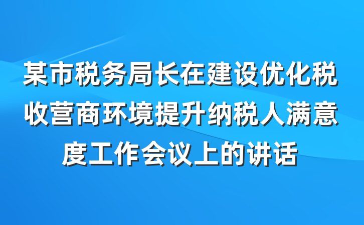 某市税务局长在建设优化税收营商环境提升纳税人满意度工作会议上的讲话