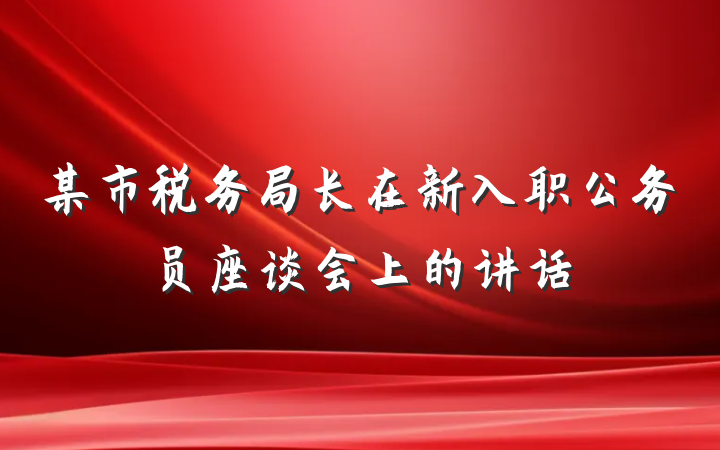 某市税务局长在新入职公务员座谈会上的讲话