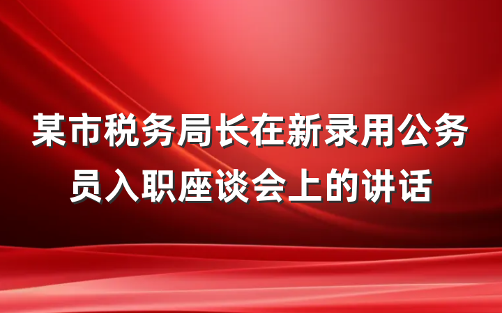 某市税务局长在新录用公务员入职座谈会上的讲话