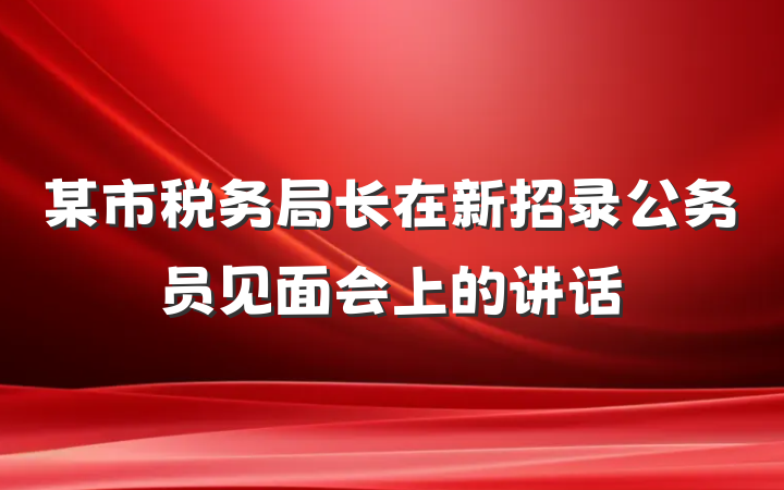 某市税务局长在新招录公务员见面会上的讲话