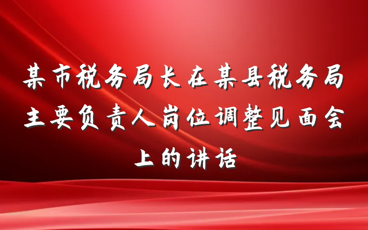 某市税务局长在某县税务局主要负责人岗位调整见面会上的讲话