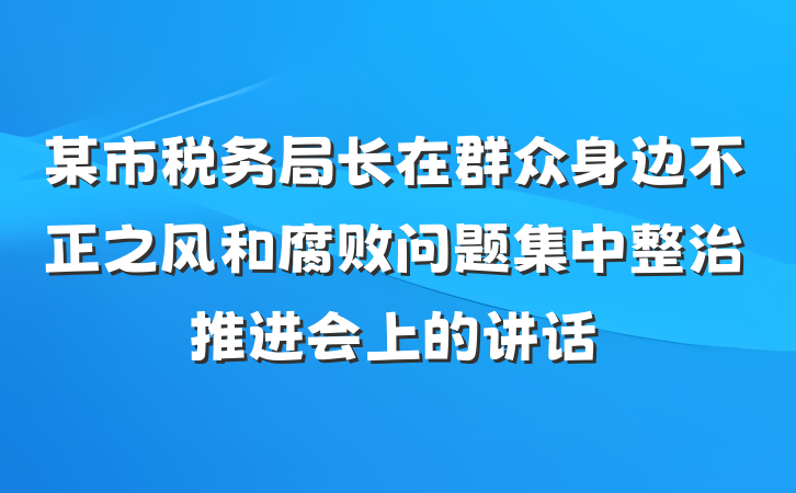 某市税务局长在群众身边不正之风和腐败问题集中整治推进会上的讲话