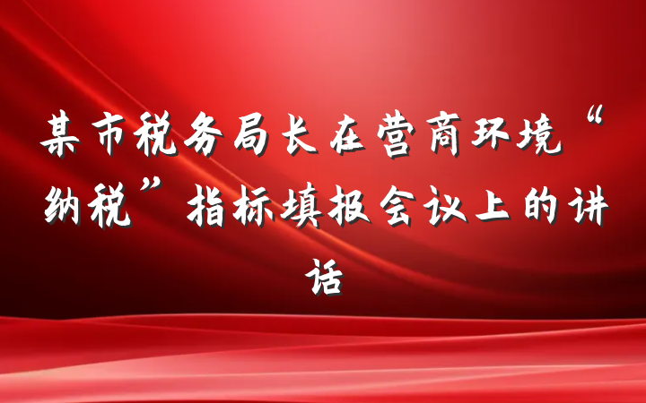 某市税务局长在营商环境“纳税”指标填报会议上的讲话