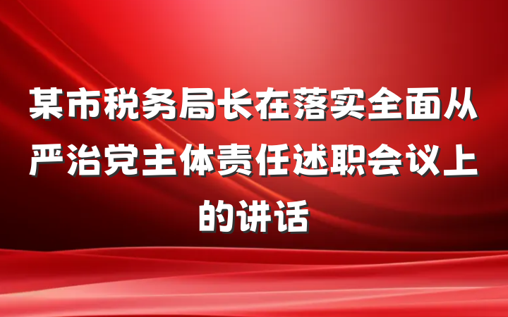 某市税务局长在落实全面从严治党主体责任述职会议上的讲话