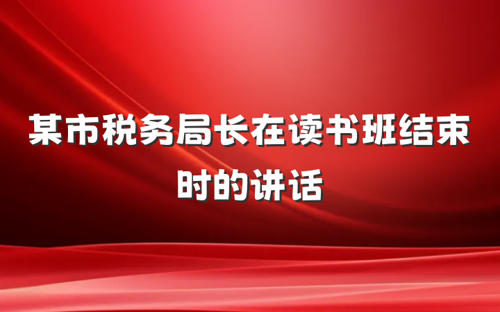 某市税务局长在读书班结束时的讲话