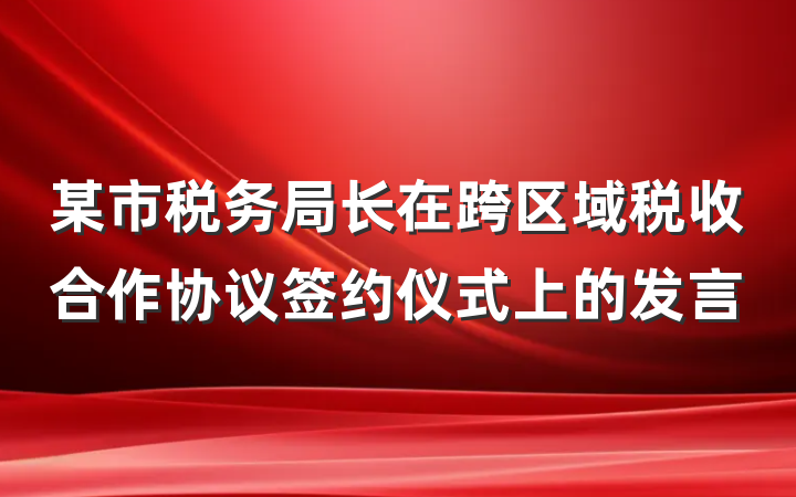 某市税务局长在跨区域税收合作协议签约仪式上的发言