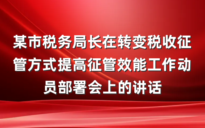 某市税务局长在转变税收征管方式提高征管效能工作动员部署会上的讲话