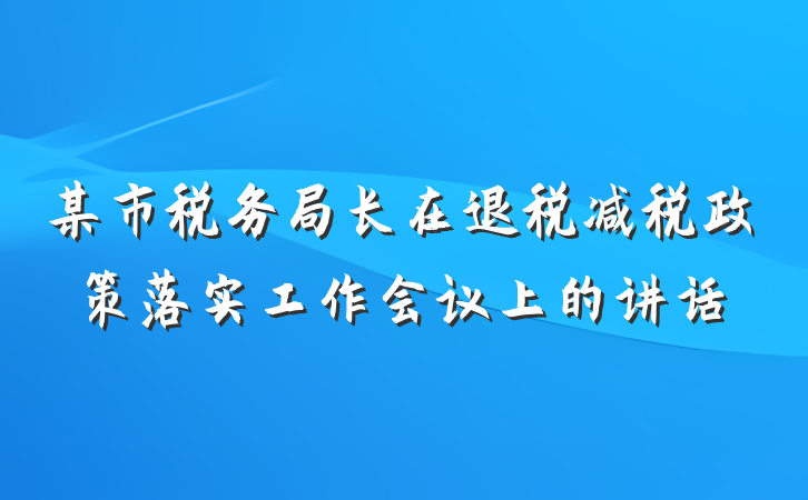 某市税务局长在退税减税政策落实工作会议上的讲话