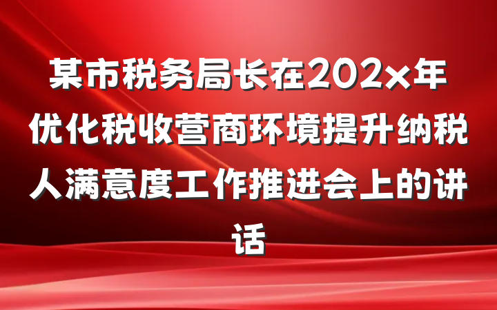 某市税务局长在202x年优化税收营商环境提升纳税人满意度工作推进会上的讲话