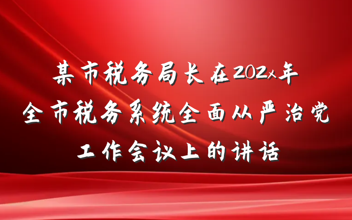某市税务局长在202x年全市税务系统全面从严治党工作会议上的讲话