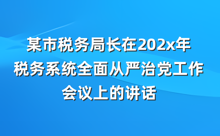 某市税务局长在202x年税务系统全面从严治党工作会议上的讲话