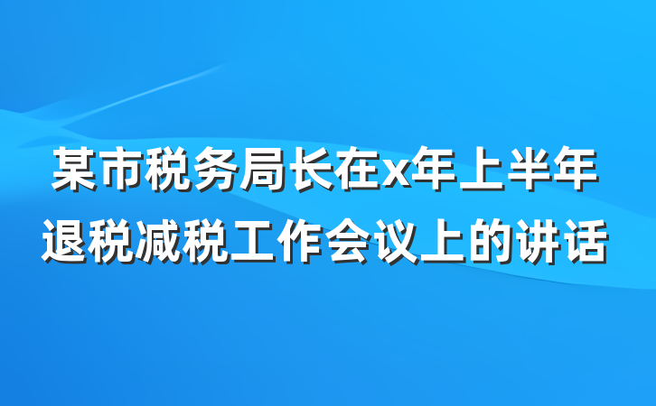 某市税务局长在x年上半年退税减税工作会议上的讲话