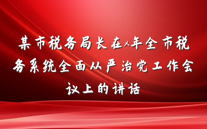 某市税务局长在x年全市税务系统全面从严治党工作会议上的讲话