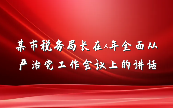 某市税务局长在x年全面从严治党工作会议上的讲话
