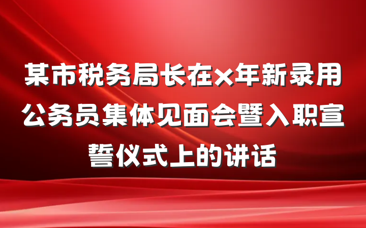某市税务局长在x年新录用公务员集体见面会暨入职宣誓仪式上的讲话