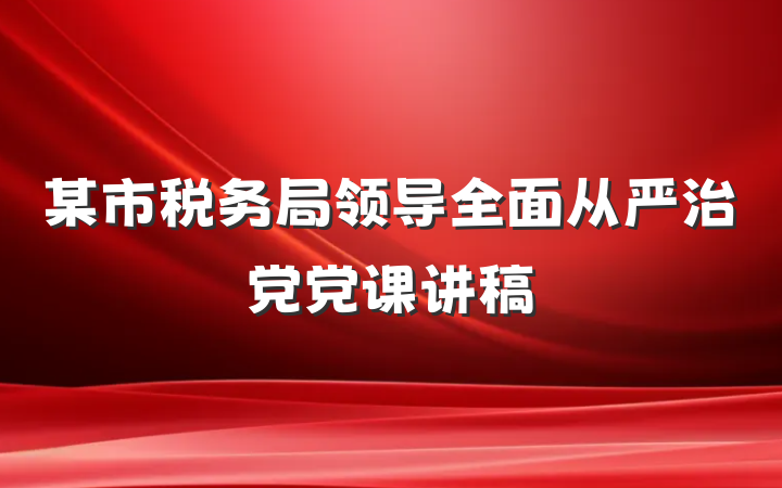 某市税务局领导全面从严治党党课讲稿