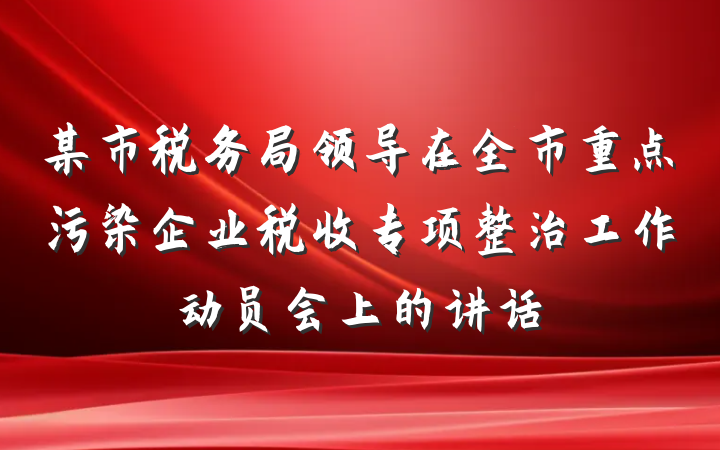某市税务局领导在全市重点污染企业税收专项整治工作动员会上的讲话