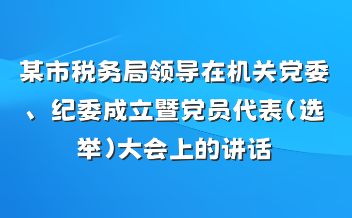 某市税务局领导在机关党委、纪委成立暨党员代表（选举）大会上的讲话