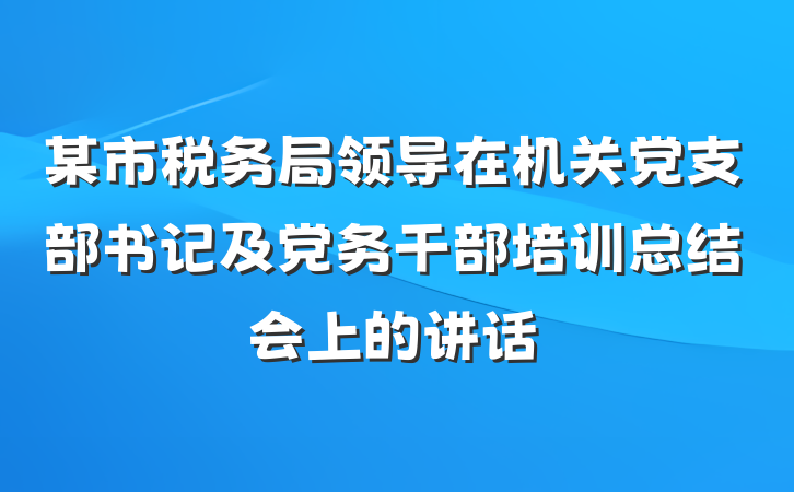 某市税务局领导在机关党支部书记及党务干部培训总结会上的讲话