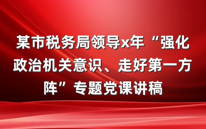某市税务局领导x年“强化政治机关意识、走好第一方阵”专题党课讲稿