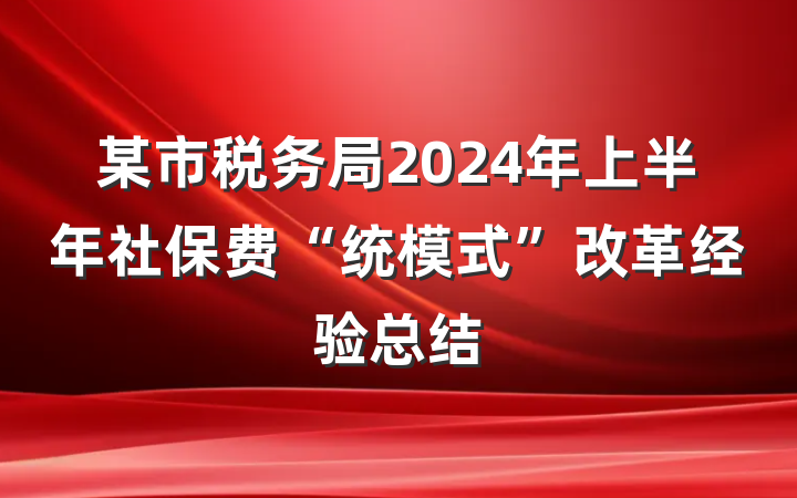 某市税务局2024年上半年社保费“统模式”改革经验总结