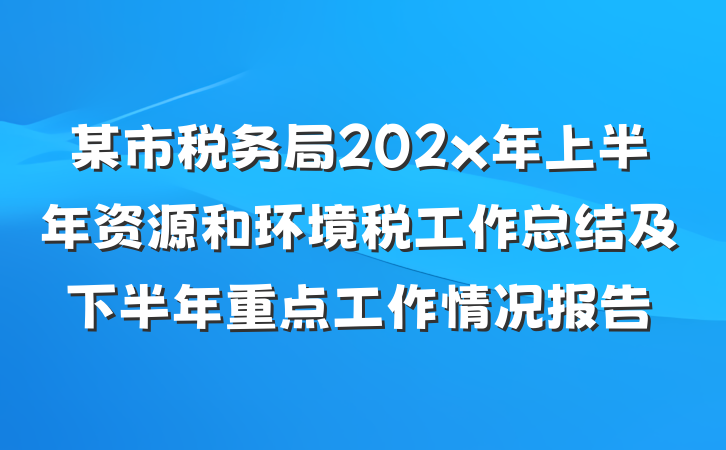 某市税务局202x年上半年资源和环境税工作总结及下半年重点工作情况报告