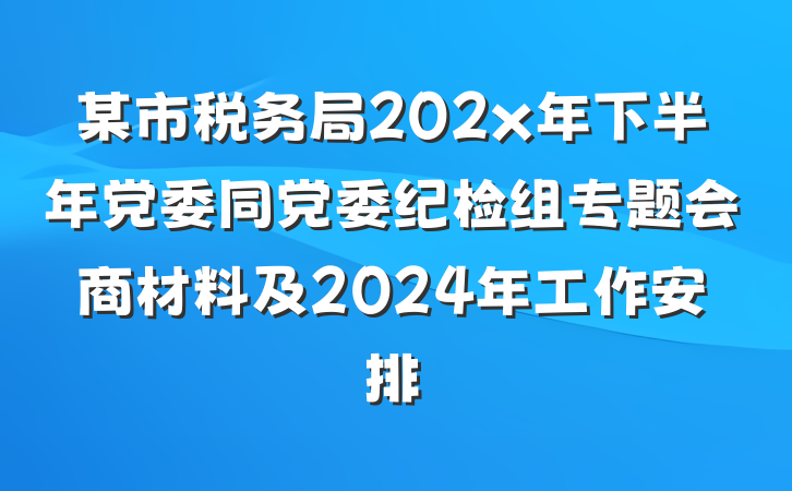 某市税务局202x年下半年党委同党委纪检组专题会商材料及2024年工作安排