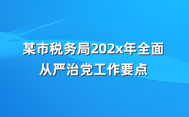 某市税务局202x年全面从严治党工作要点
