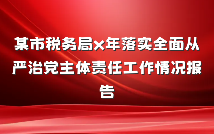某市税务局x年落实全面从严治党主体责任工作情况报告