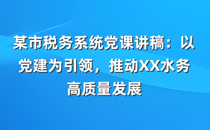 某市税务系统党课讲稿:以党建为引领,推动XX水务高质量发展
