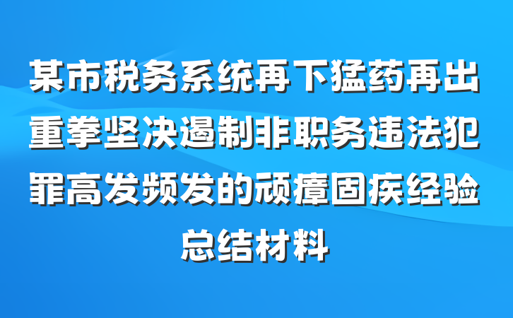 某市税务系统再下猛药再出重拳坚决遏制非职务违法犯罪高发频发的顽瘴固疾经验总结材料