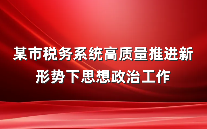 某市税务系统高质量推进新形势下思想政治工作