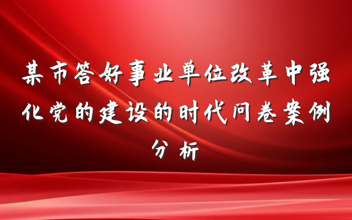 某市答好事业单位改革中强化党的建设的时代问卷案例分析
