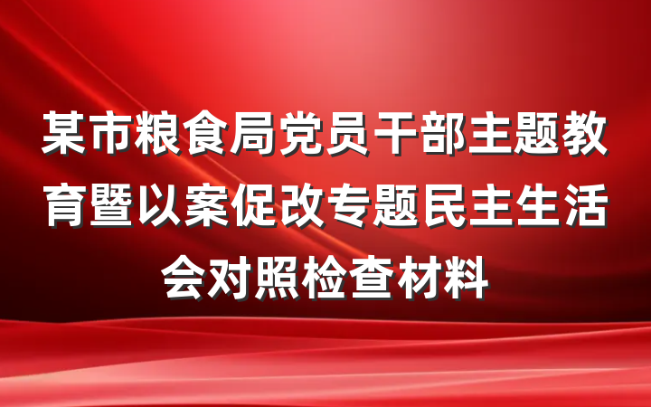 某市粮食局党员干部主题教育暨以案促改专题民主生活会对照检查材料