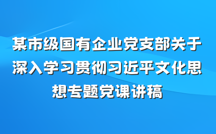 某市级国有企业党支部关于深入学习贯彻习近平文化思想专题党课讲稿