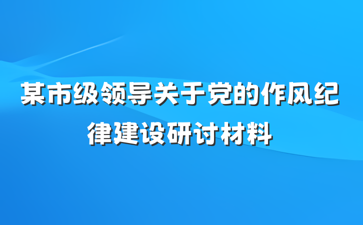 某市级领导关于党的作风纪律建设研讨材料