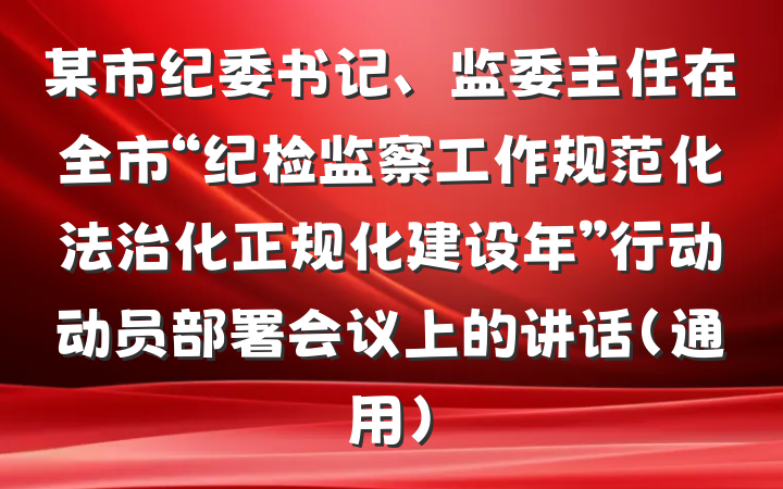 某市纪委书记、监委主任在全市“纪检监察工作规范化法治化正规化建设年”行动动员部署会议上的讲话（通用）