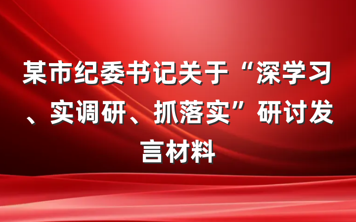 某市纪委书记关于“深学习、实调研、抓落实”研讨发言材料